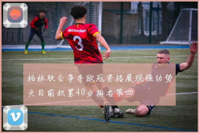 柏林联合争夺欧冠资格展现强劲势头目前积累40分排名第四