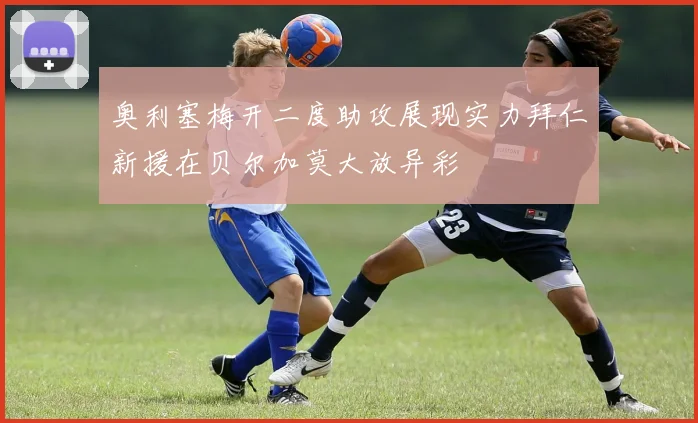 奥利塞梅开二度助攻展现实力拜仁新援在贝尔加莫大放异彩