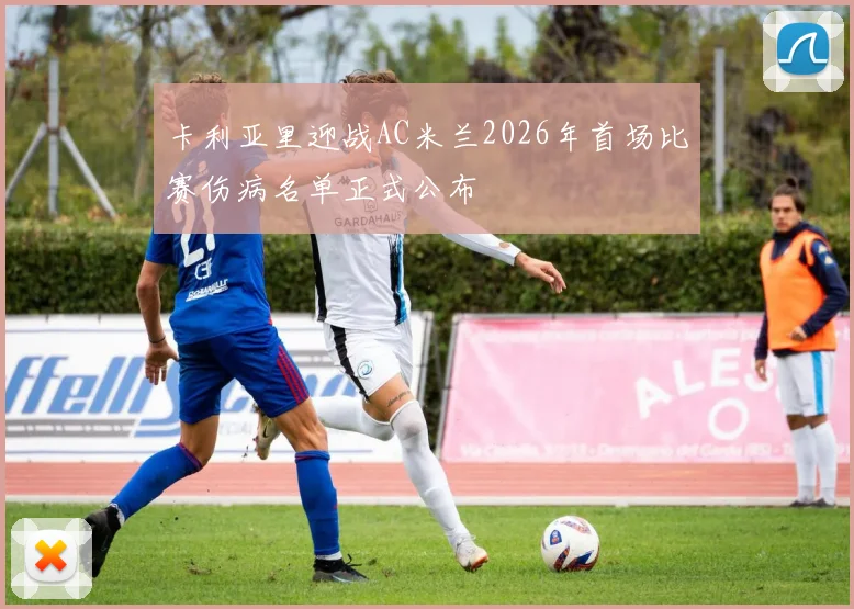 卡利亚里迎战AC米兰2026年首场比赛伤病名单正式公布