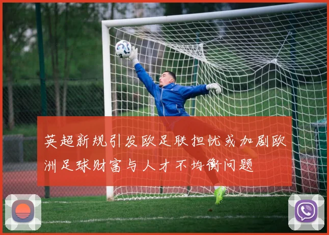 英超新规引发欧足联担忧或加剧欧洲足球财富与人才不均衡问题