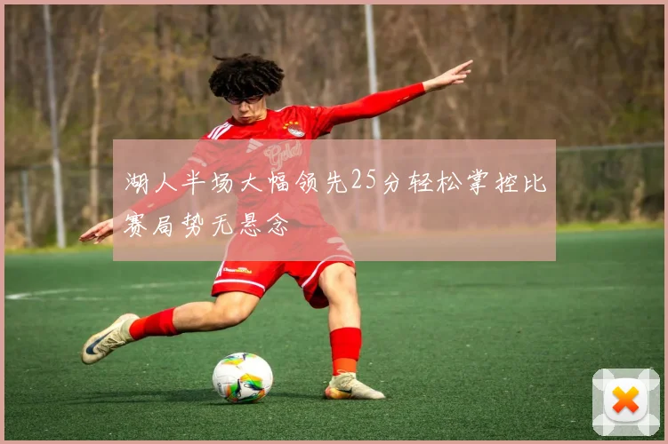 湖人半场大幅领先25分轻松掌控比赛局势无悬念