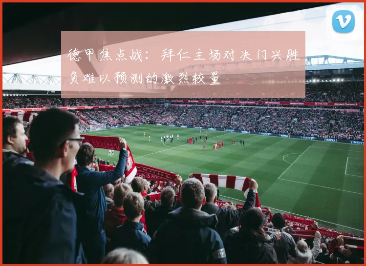 德甲焦点战：拜仁主场对决门兴胜负难以预测的激烈较量