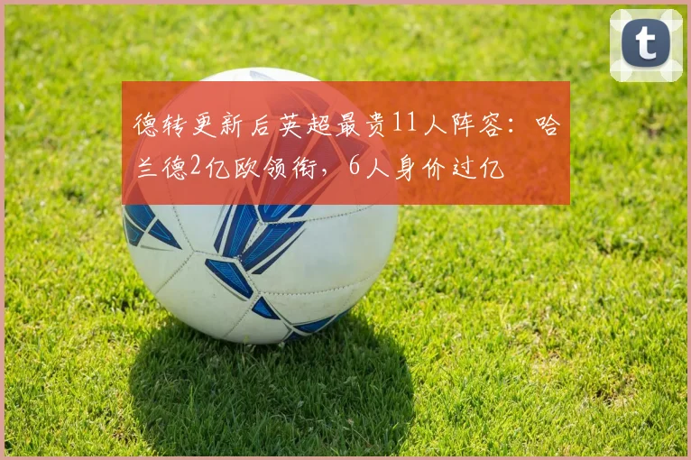 德转更新后英超最贵11人阵容：哈兰德2亿欧领衔，6人身价过亿