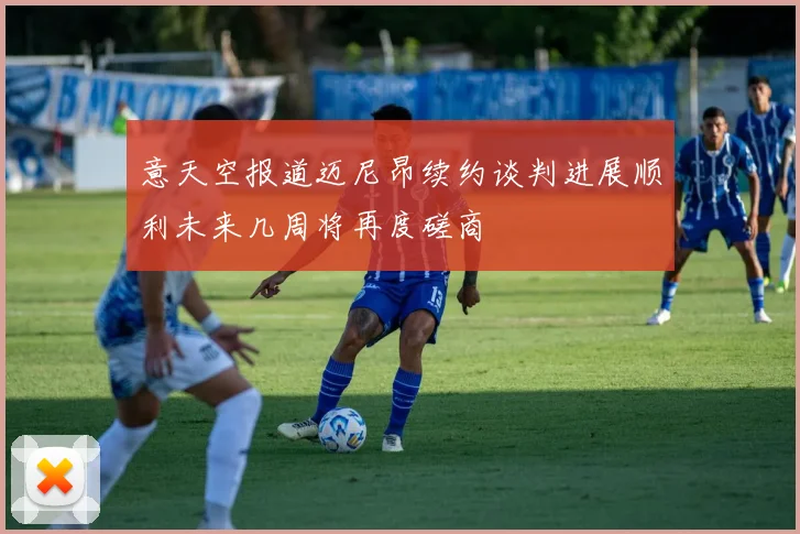 意天空报道迈尼昂续约谈判进展顺利未来几周将再度磋商