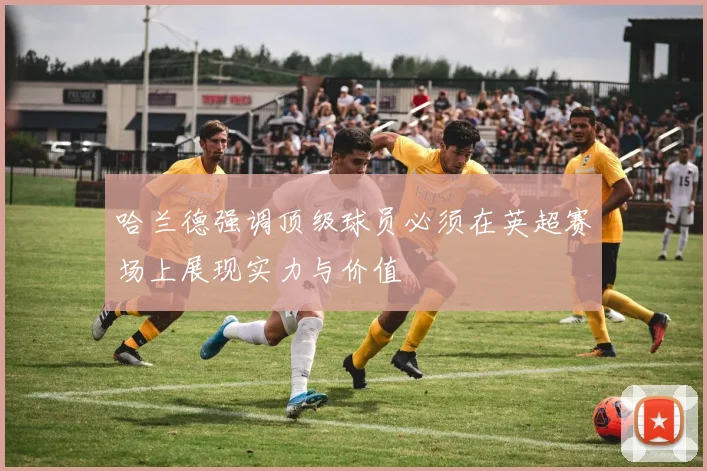 哈兰德强调顶级球员必须在英超赛场上展现实力与价值